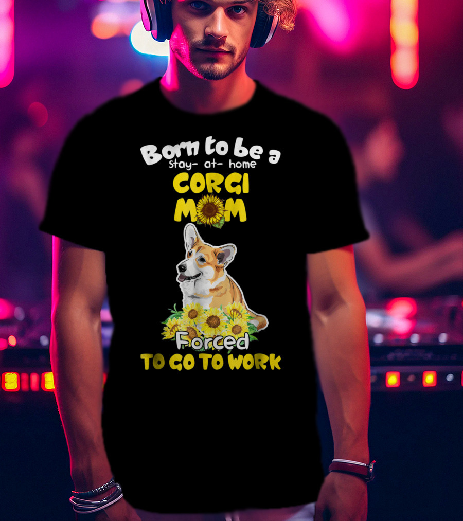 Born To Be A Stay At Home Corgi Mom Sunflower Forced To Go To Work T-Shirt