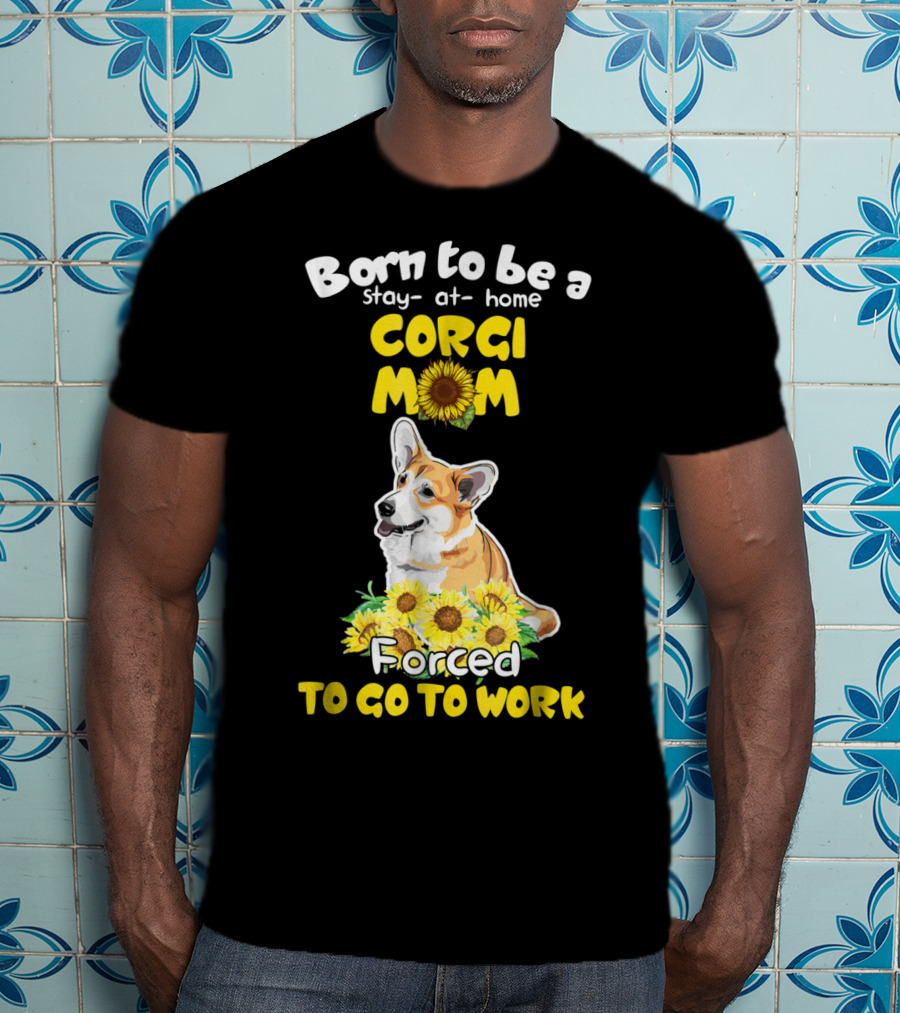 Born To Be A Stay At Home Corgi Mom Sunflower Forced To Go To Work T-Shirt