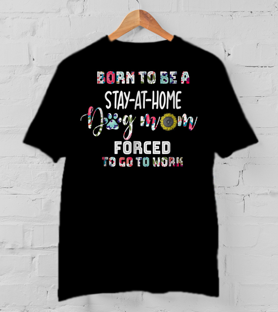 Stay-At-Home Dog Mom Born To Be Forced To Go To Work T-Shirt