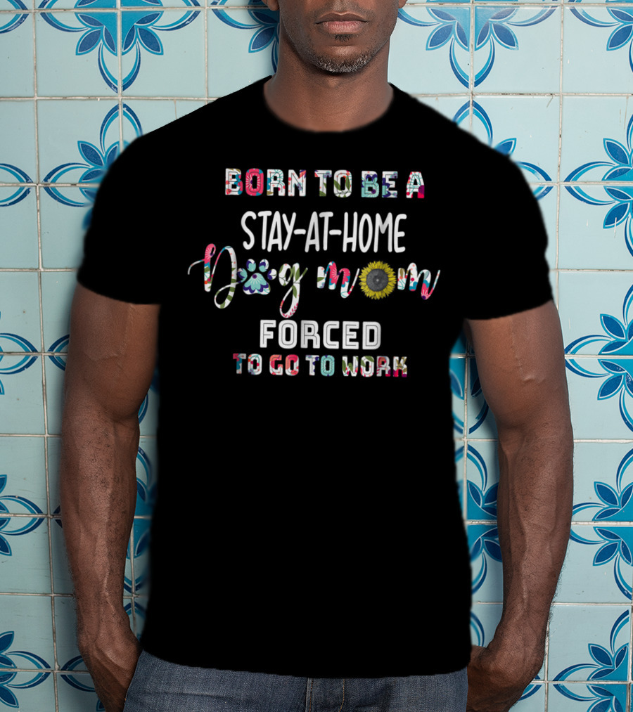 Stay-At-Home Dog Mom Born To Be Forced To Go To Work T-Shirt