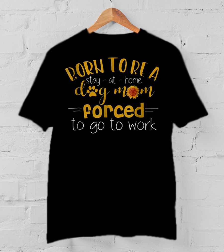 Born To Be A Stay-at-Home Dog Mom Forced To Go To Work Paw Print Sunflower T-Shirt