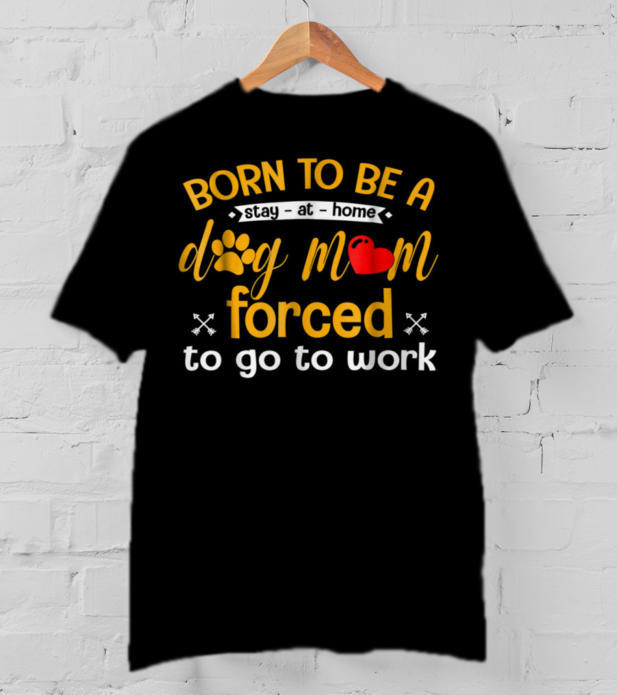 Born To Be A Stay At Home Dog Mom With Paw Print Heart Forced To Go To Work T-Shirt