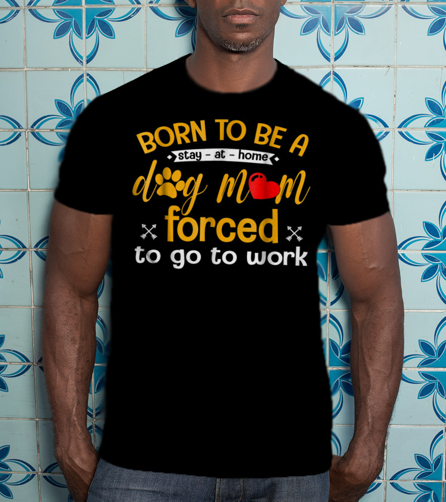 Born To Be A Stay At Home Dog Mom With Paw Print Heart Forced To Go To Work T-Shirt