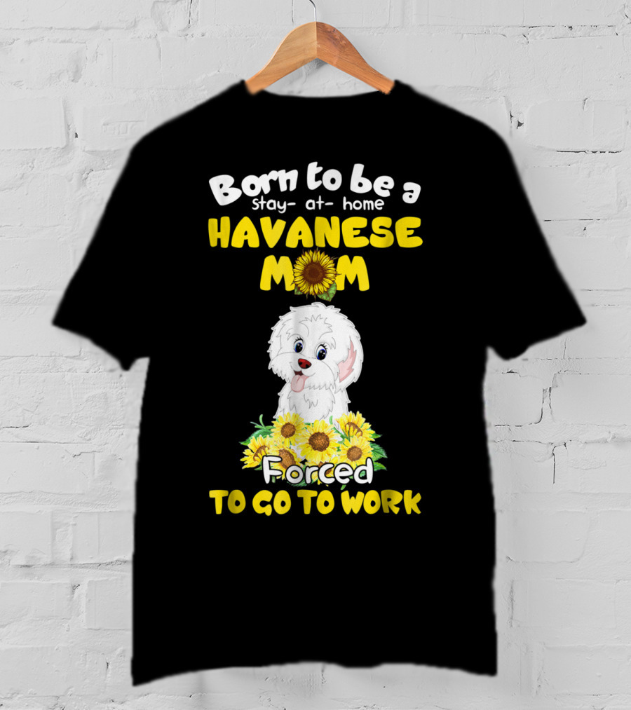 Born To Be A Stay-at-Home Havanese Mom Forced To Go To Work Sunflower Puppy T-Shirt