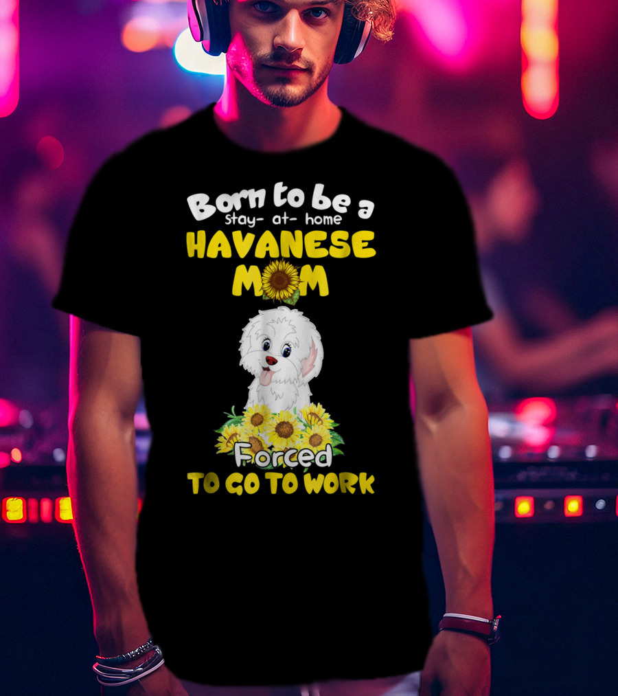 Born To Be A Stay-at-Home Havanese Mom Forced To Go To Work Sunflower Puppy T-Shirt