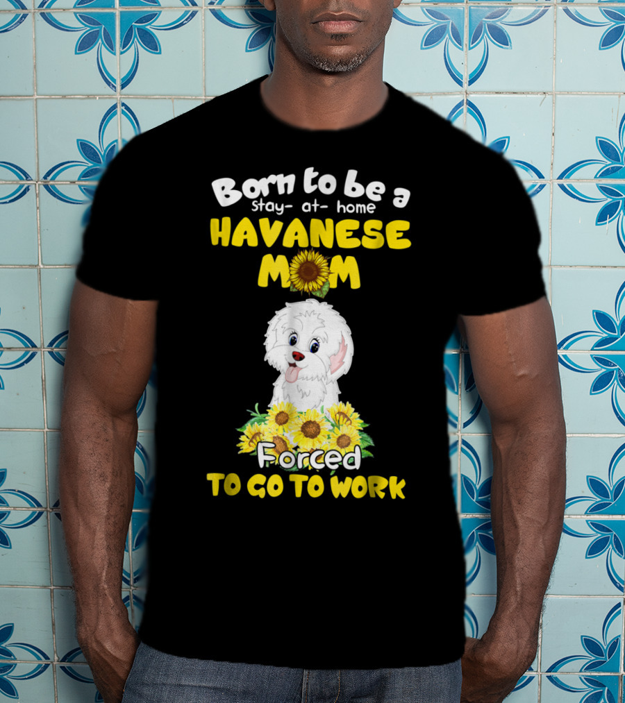 Born To Be A Stay-at-Home Havanese Mom Forced To Go To Work Sunflower Puppy T-Shirt