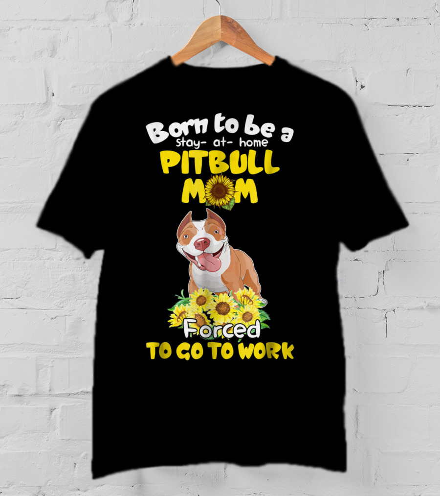 Born To Be A Stay-At-Home Pitbull Mom Sunflowers Forced To Go To Work T-Shirt