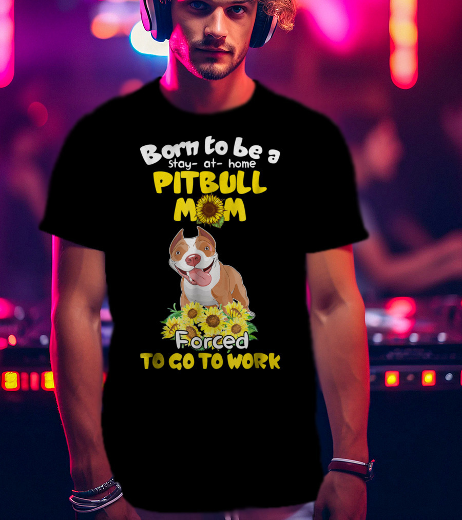 Born To Be A Stay-At-Home Pitbull Mom Sunflowers Forced To Go To Work T-Shirt