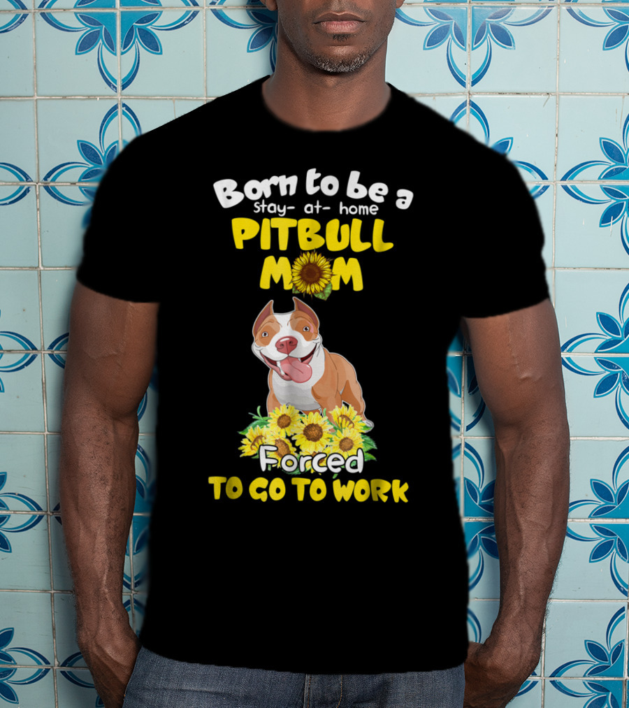 Born To Be A Stay-At-Home Pitbull Mom Sunflowers Forced To Go To Work T-Shirt