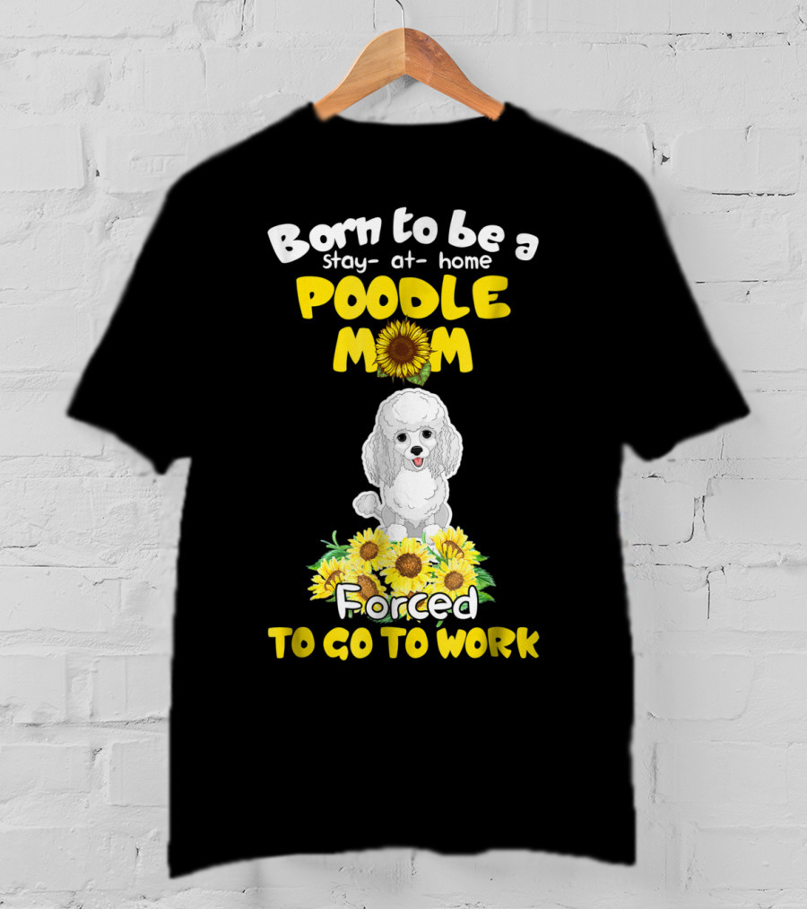 Born To Be A Stay At Home Poodle Mom Forced To Go To Work Sunflower Poodle T-Shirt