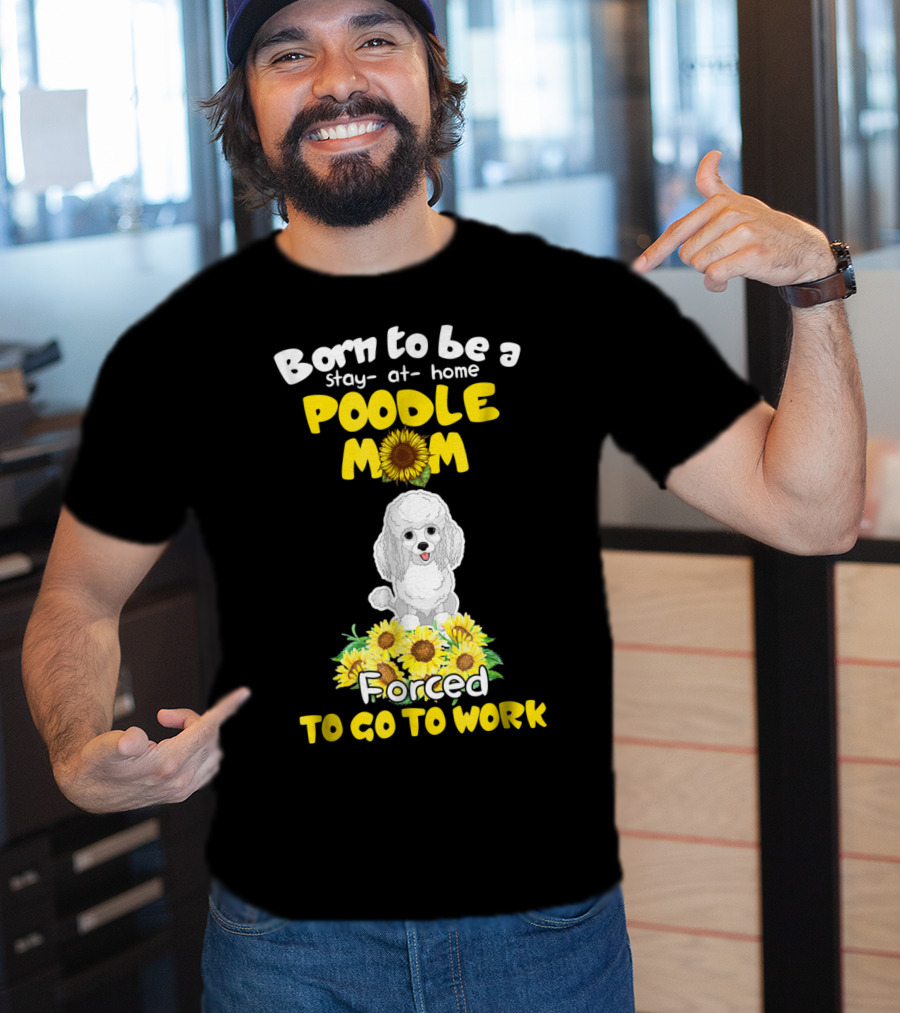Born To Be A Stay At Home Poodle Mom Forced To Go To Work Sunflower Poodle T-Shirt