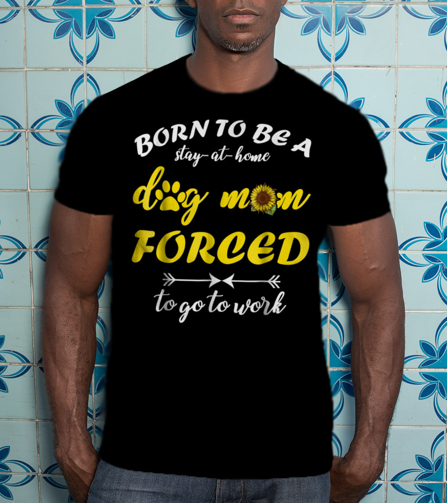 Born To Be A Stay-At-Home Dog Mom Flower Paw Print Forced To Go To Work T-Shirt