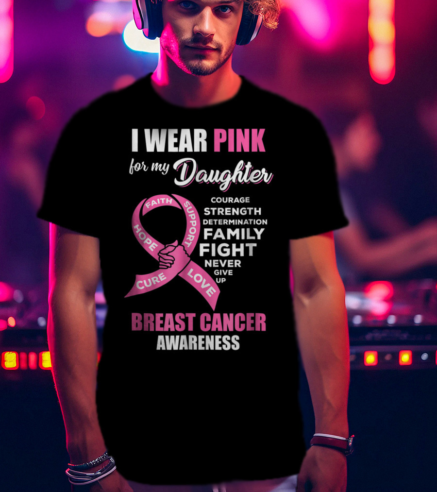 I Wear Pink For My Daughter Breast Cancer Awareness Faith Hope Support Courage Family Fight Love T-Shirt
