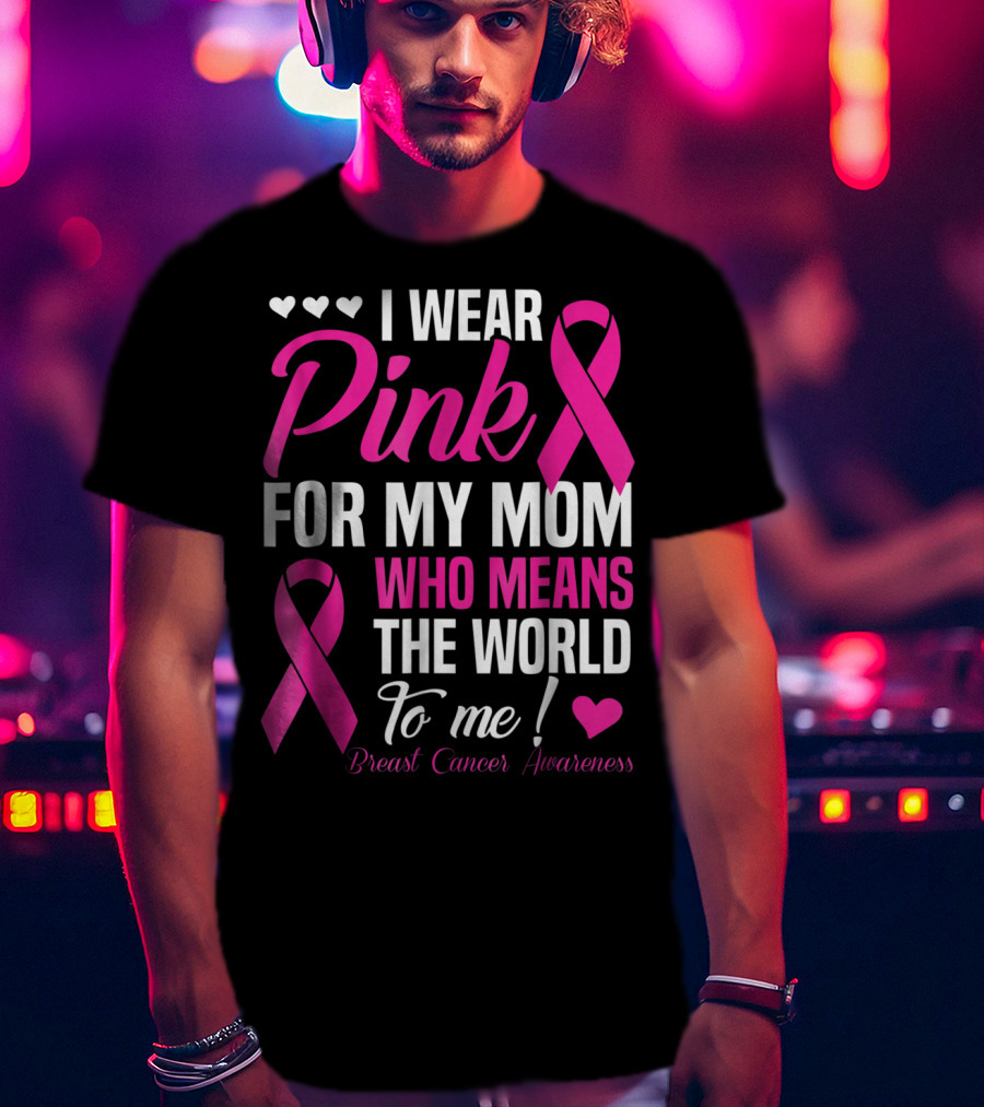 I Wear Pink For My Mom Who Means The World To Me Breast Cancer Awareness T-Shirt