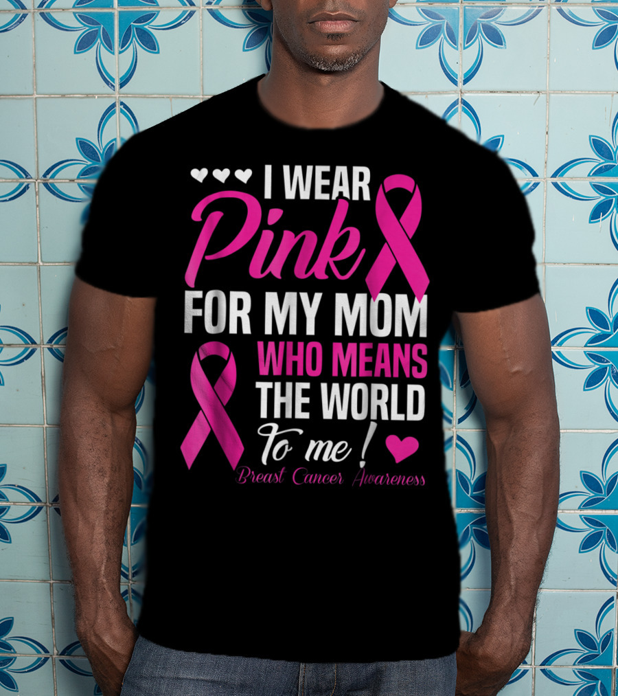 I Wear Pink For My Mom Who Means The World To Me Breast Cancer Awareness T-Shirt