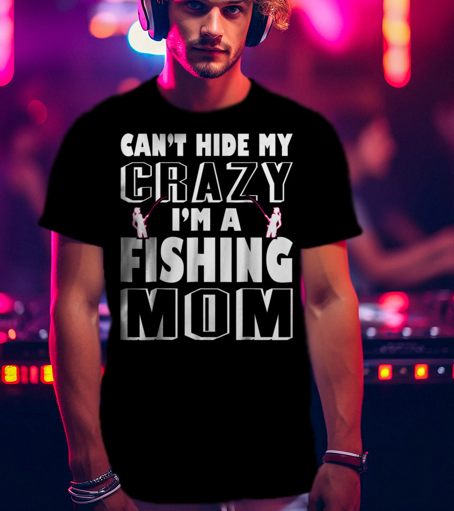 Can't Hide My Crazy I'm A Fishing Mom T-Shirt