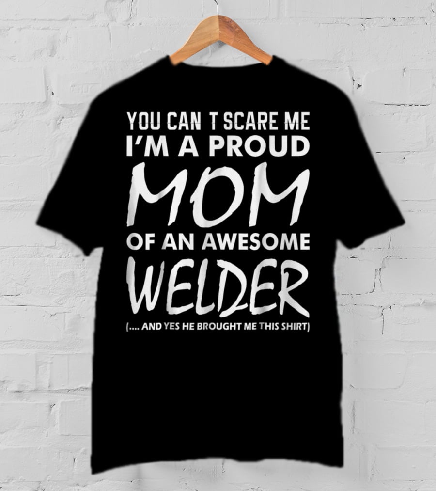 You Can't Scare ME I'm A Proud Mom Of An Awesome Welder And Yes He Brought ME This T-Shirt