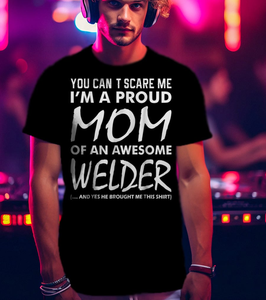 You Can't Scare ME I'm A Proud Mom Of An Awesome Welder And Yes He Brought ME This T-Shirt