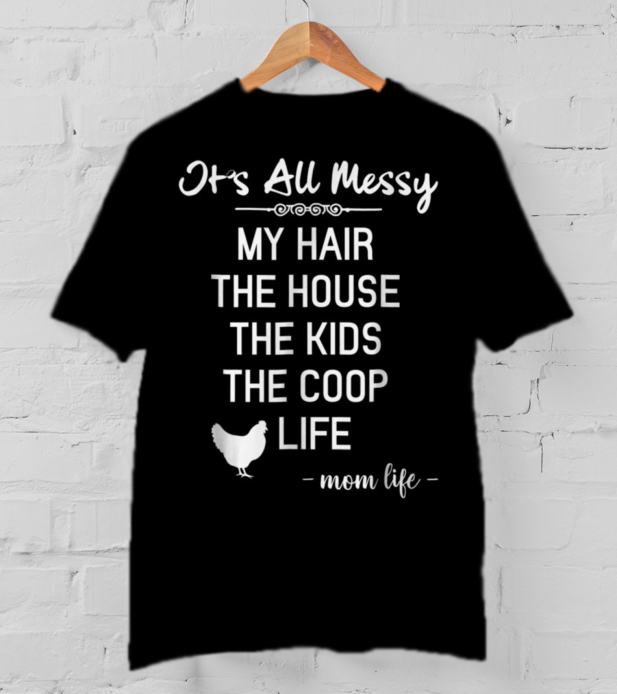 It's All Messy My Hair The House The Kids The Coop Life Mom Life T-Shirt