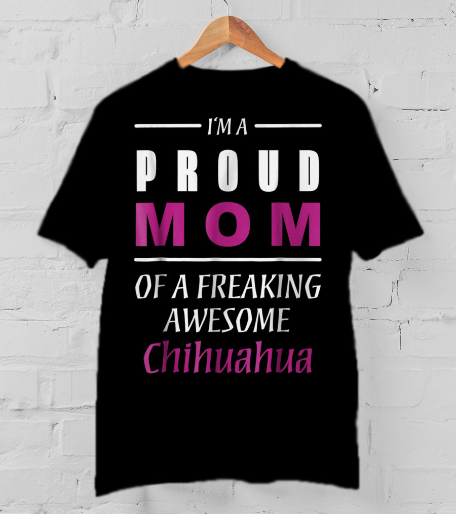 I'm A Proud Mom Of A Freaking Awesome Chihuahua T-Shirt