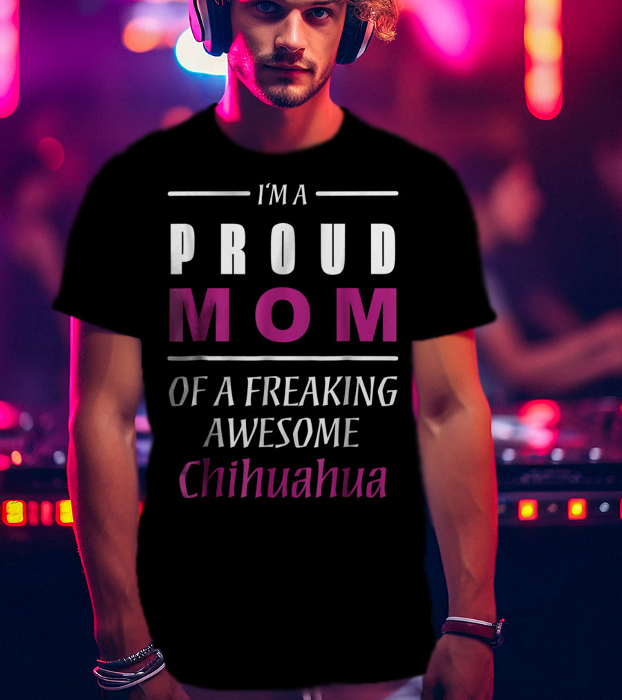 I'm A Proud Mom Of A Freaking Awesome Chihuahua T-Shirt