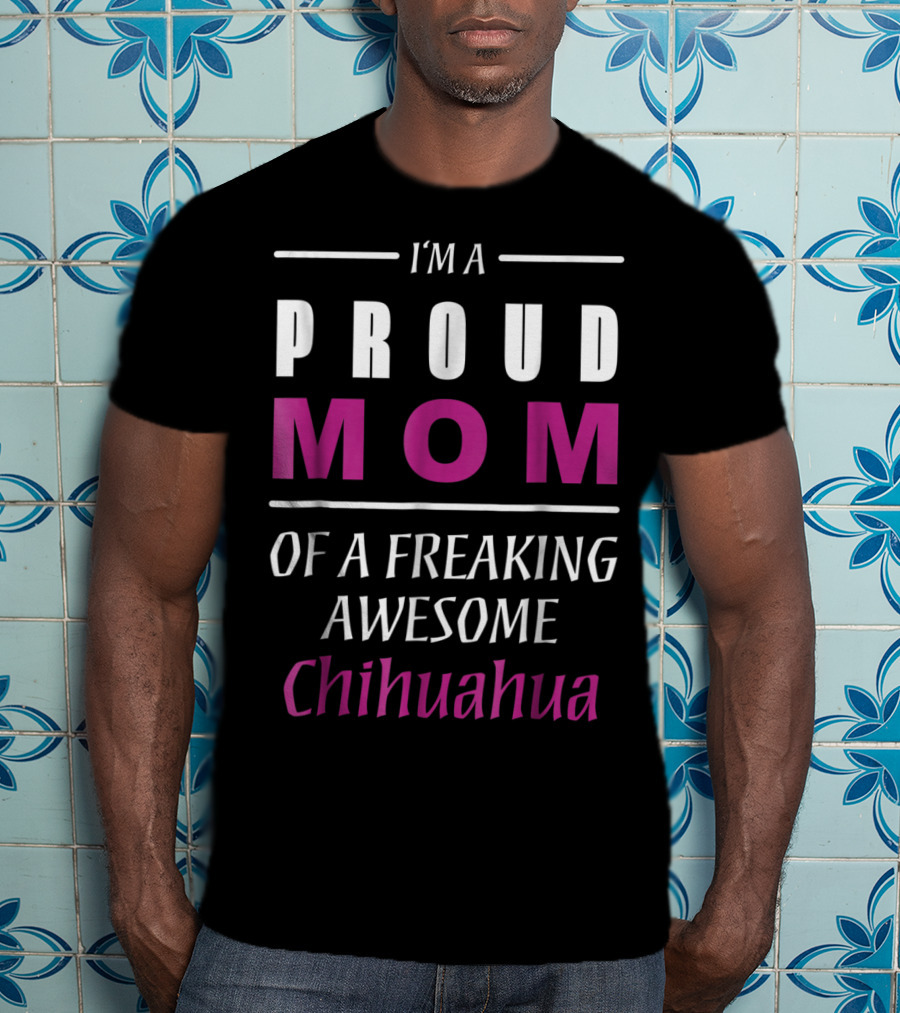 I'm A Proud Mom Of A Freaking Awesome Chihuahua T-Shirt