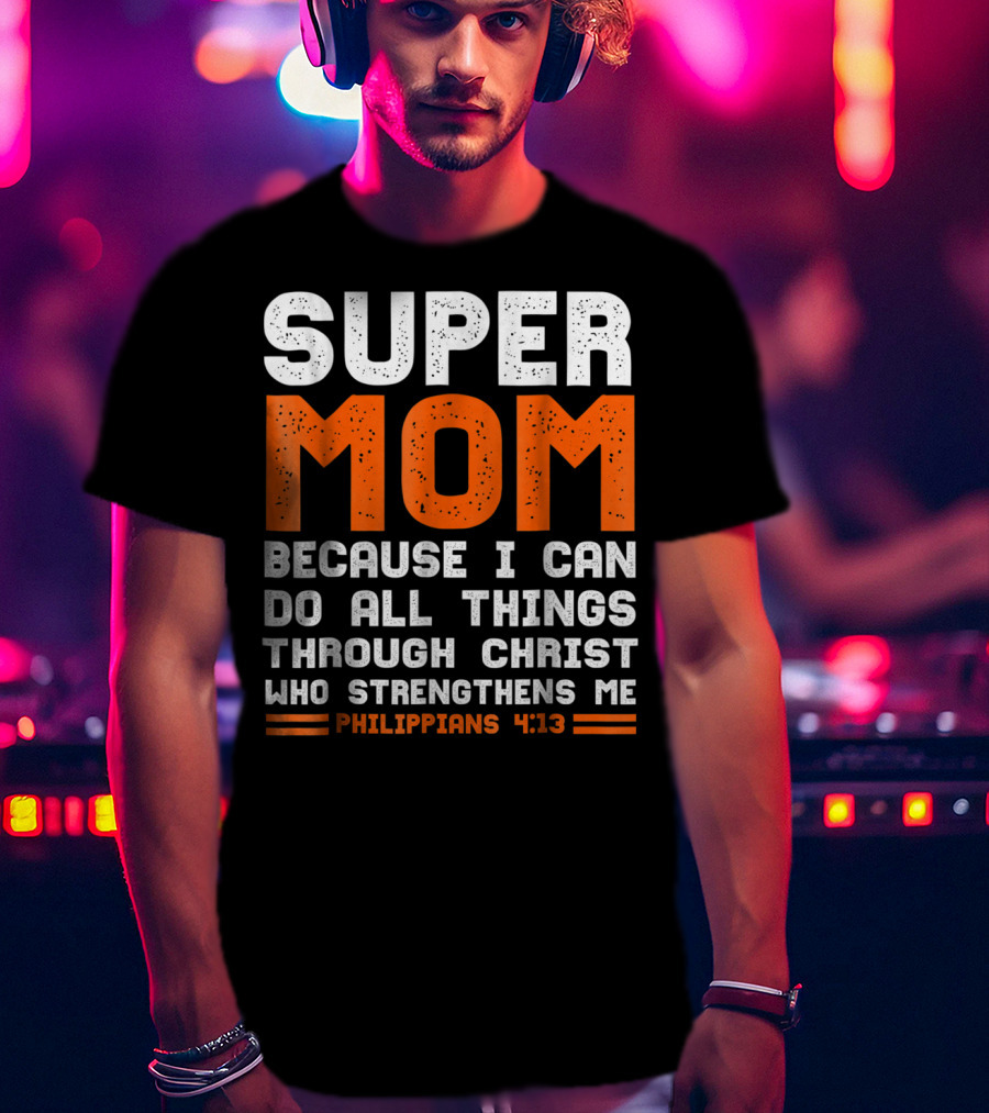 Super Mom Because I Can Do All Things Through Christ Who Strengthens Me Philippians 4:13 T-Shirt