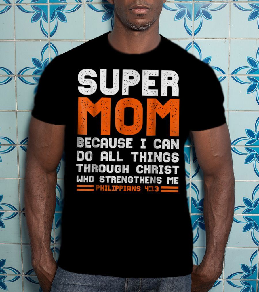 Super Mom Because I Can Do All Things Through Christ Who Strengthens Me Philippians 4:13 T-Shirt