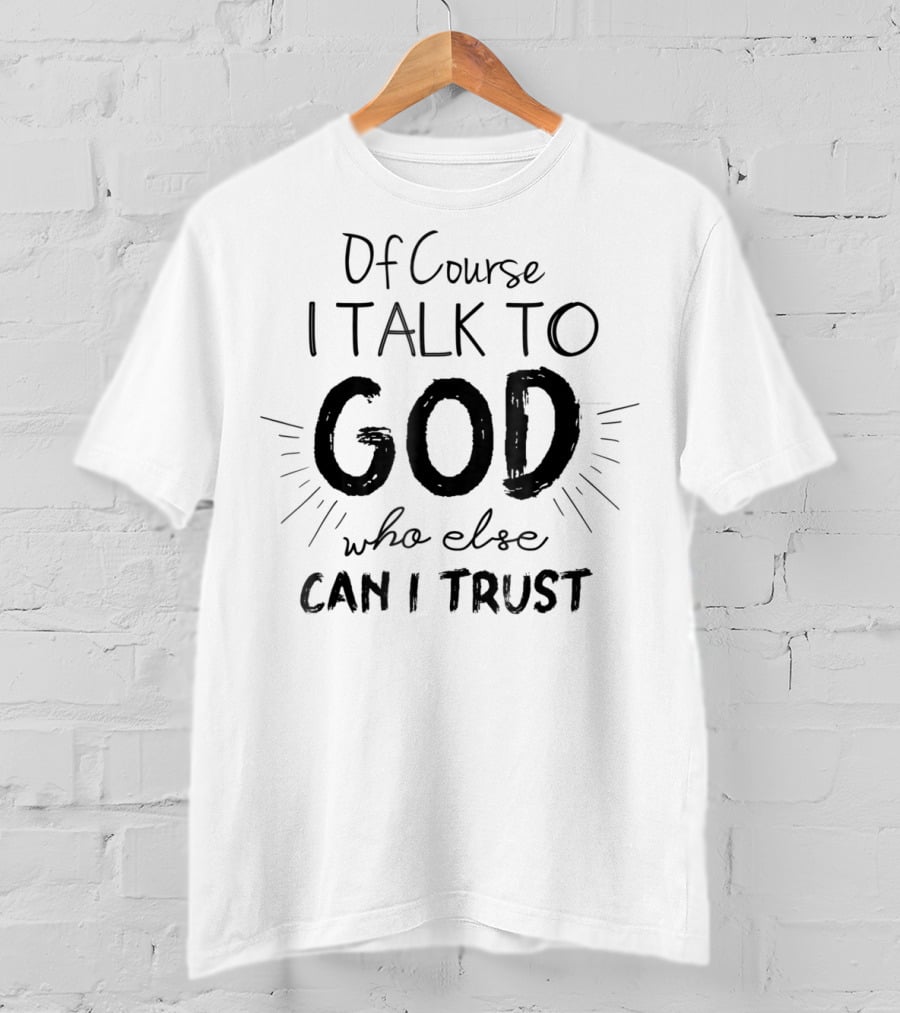 Of Course I Talk To God Who Else Can I Trust T-Shirt