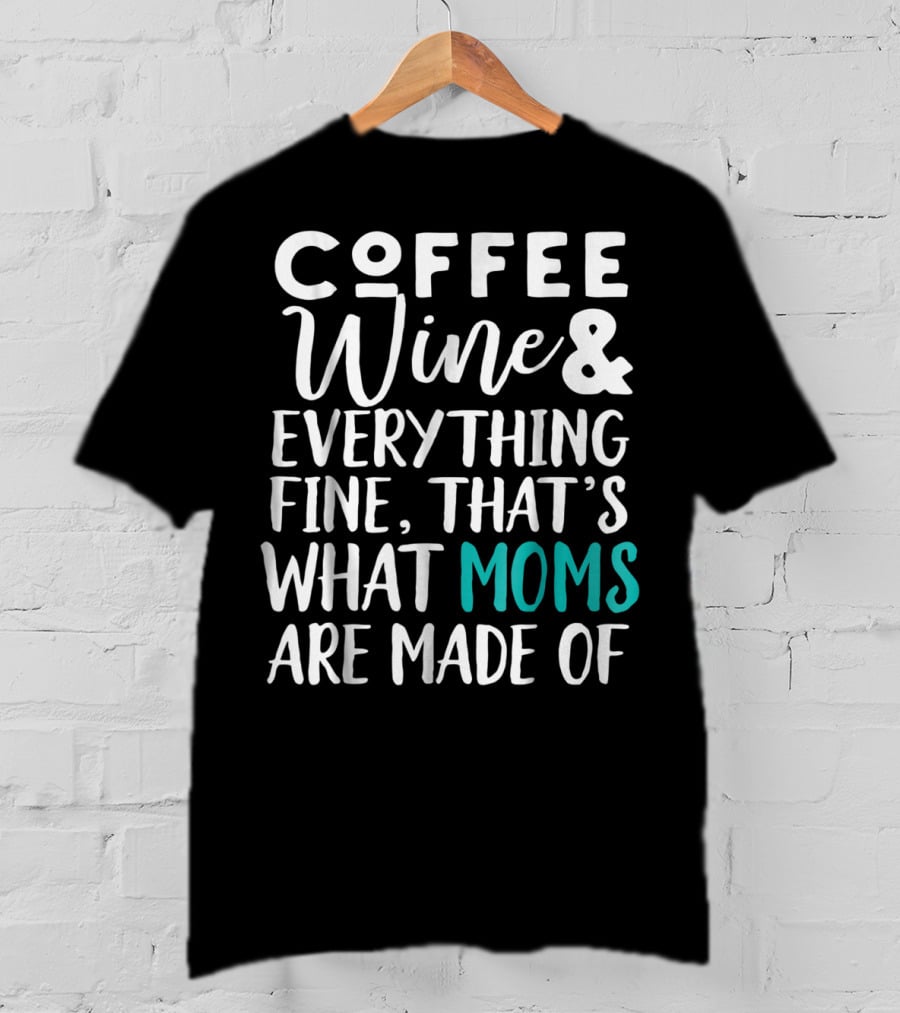 Coffee Wine And Everything Fine That's What Moms Are Made Of T-Shirt