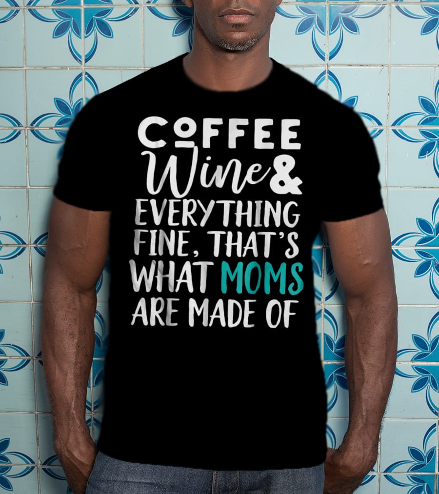 Coffee Wine And Everything Fine That's What Moms Are Made Of T-Shirt