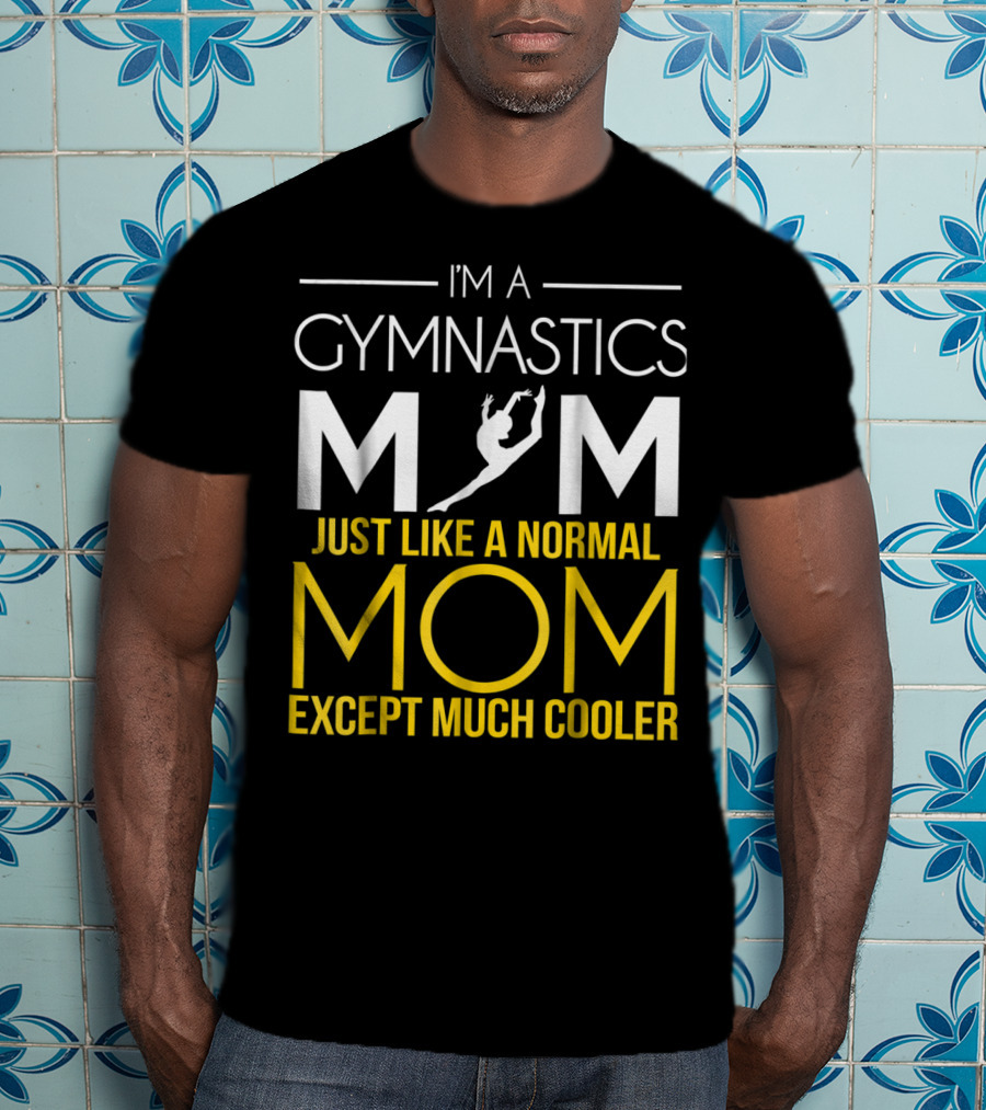 I'm A Gymnastics Mom Just Like A Normal Mom Except Much Cooler T-Shirt