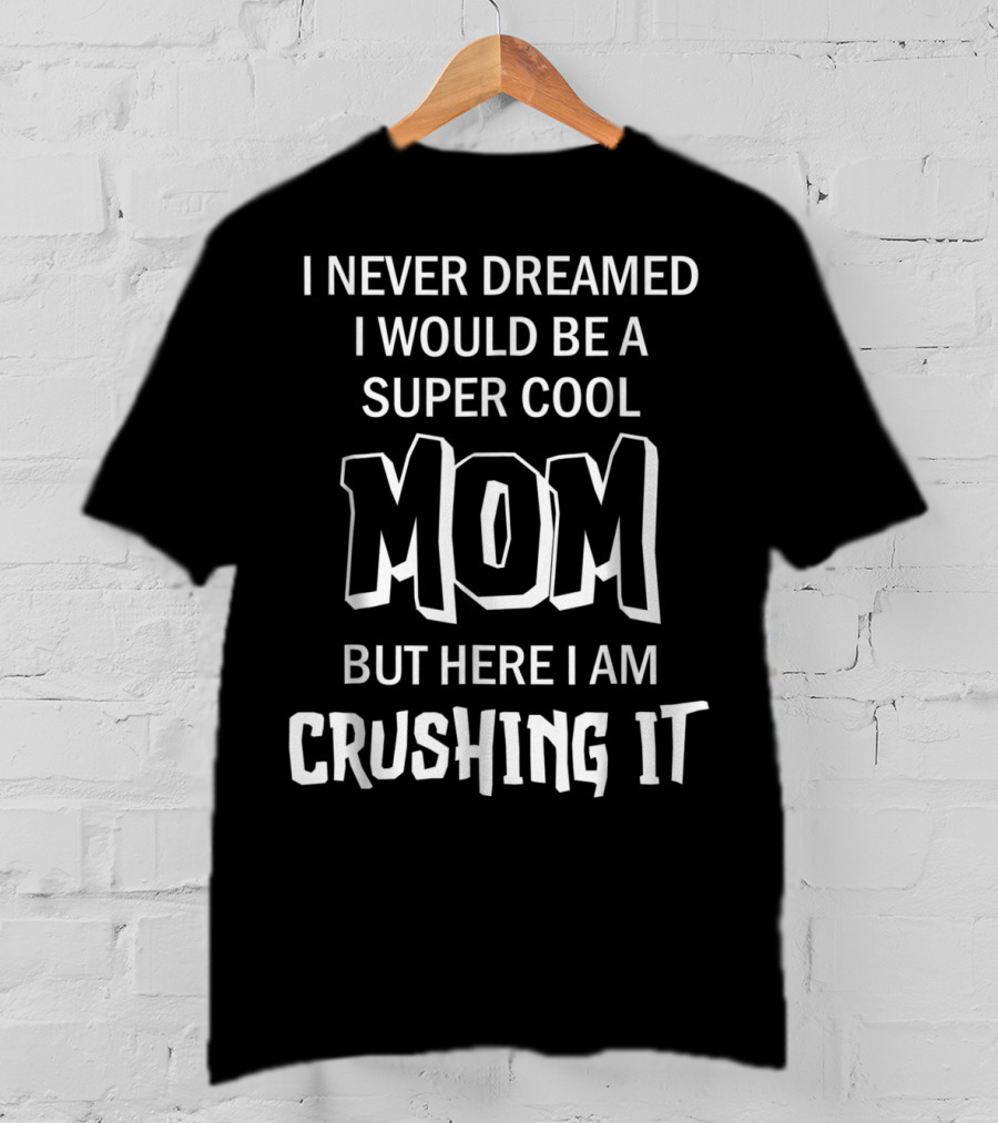 I Never Dreamed I Would Be A Super Cool Mom But Here I Am Crushing It T-Shirt