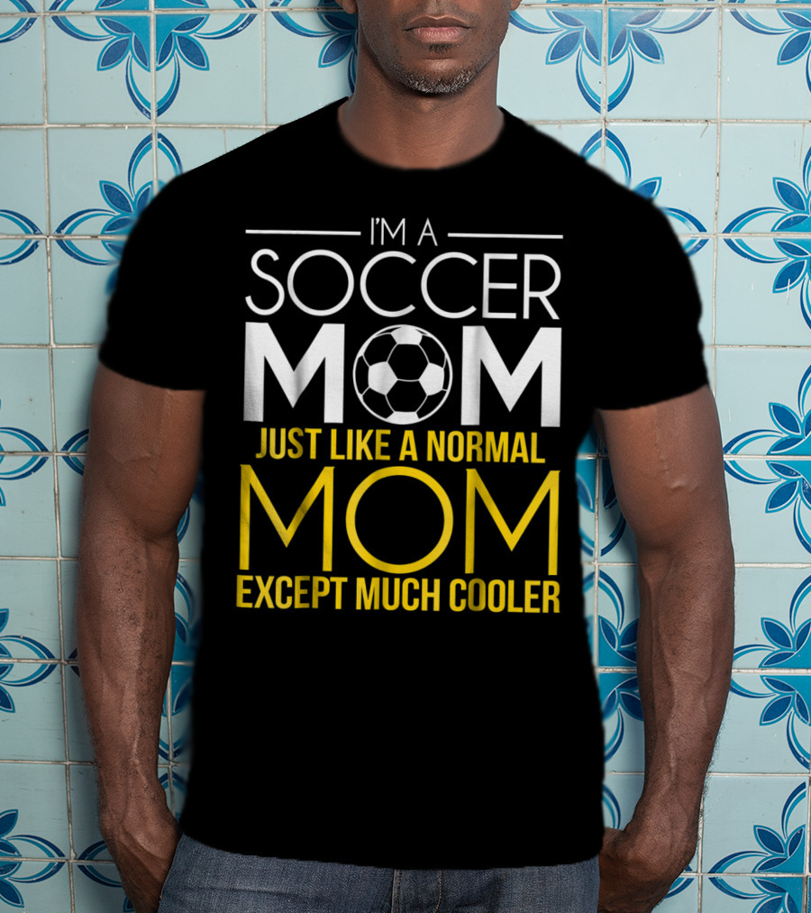 I'm A Soccer Mom Just Like A Normal Mom Except Much Cooler T-Shirt
