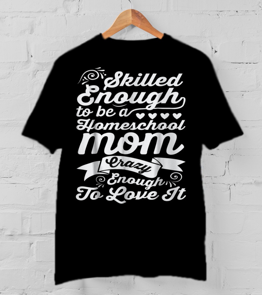 Skilled Enough To Be A Homeschool Mom Crazy Enough To Love It T-Shirt