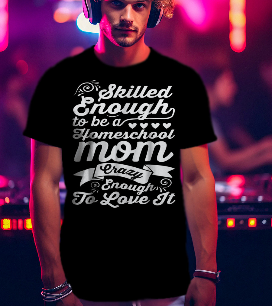 Skilled Enough To Be A Homeschool Mom Crazy Enough To Love It T-Shirt