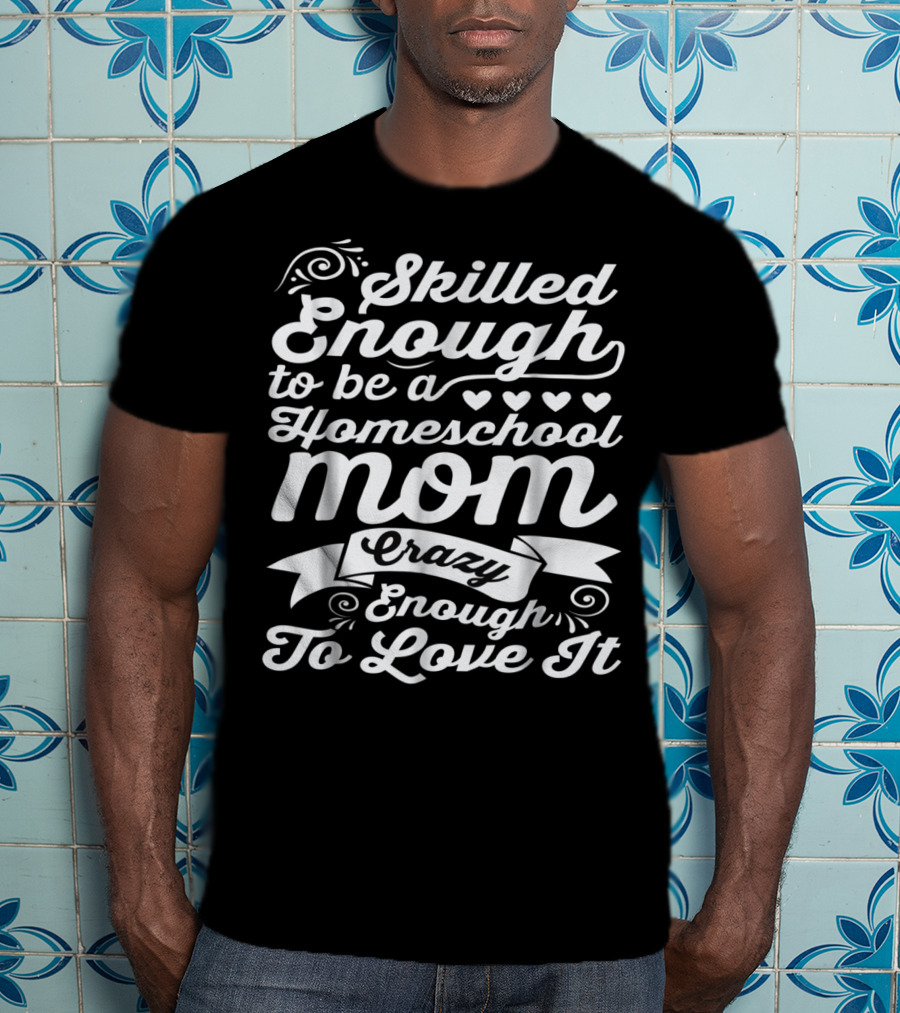 Skilled Enough To Be A Homeschool Mom Crazy Enough To Love It T-Shirt