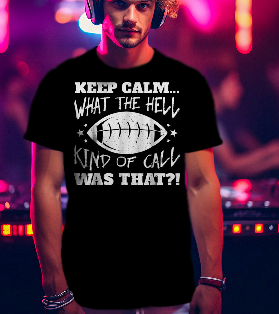 Keep Calm What The Hell Kind Of Call Was That Football T-Shirt