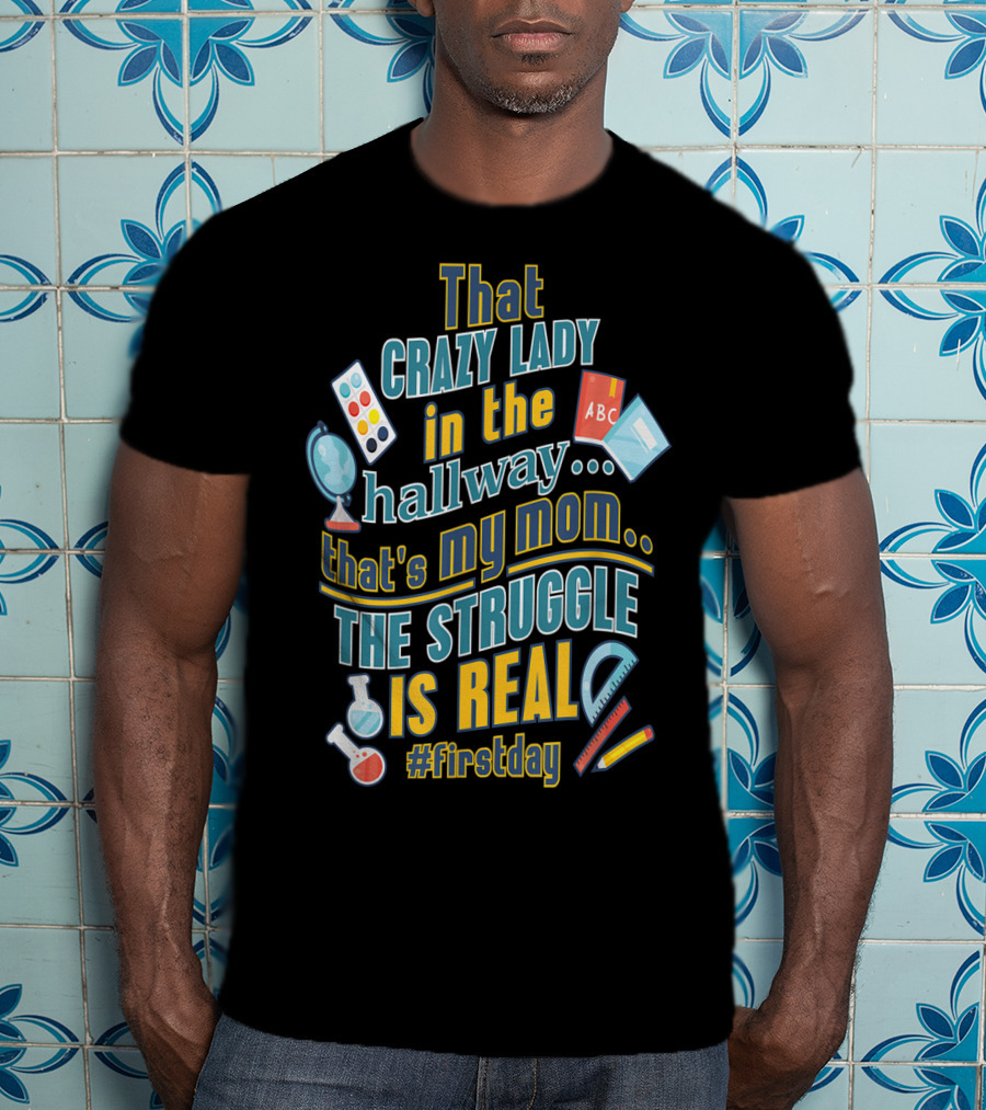 That Crazy Lady In The Hallway That's My Mom The Struggle Is Real #FirstDay T-Shirt