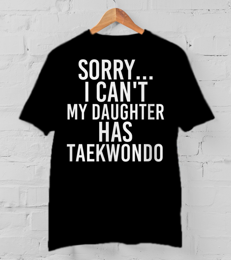 Sorry I Can't My Daughter Has Taekwondo T-Shirt