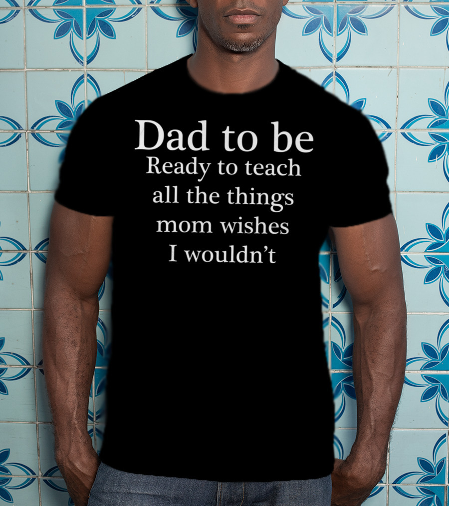 Dad To Be Ready To Teach All The Things Mom Wishes I Wouldn't T-Shirt