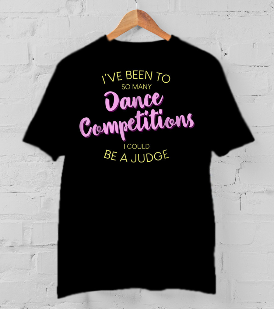 I've Been To So Many Dance Competitions I Could Be A Judge T-Shirt