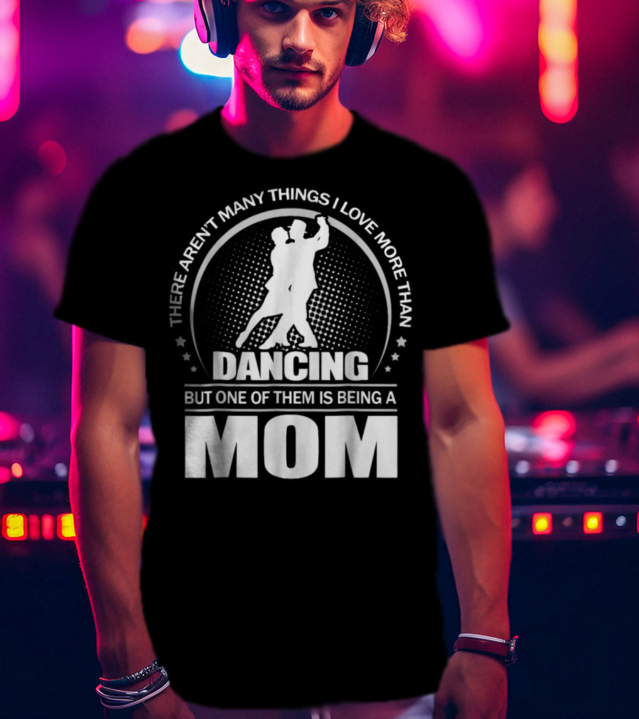 There Aren't Many Things I Love More Than Dancing But One Of Them Is Being A Mom T-Shirt