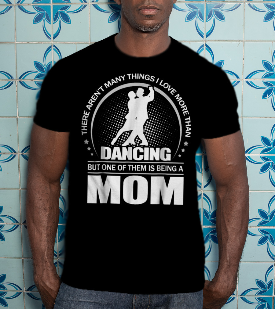 There Aren't Many Things I Love More Than Dancing But One Of Them Is Being A Mom T-Shirt