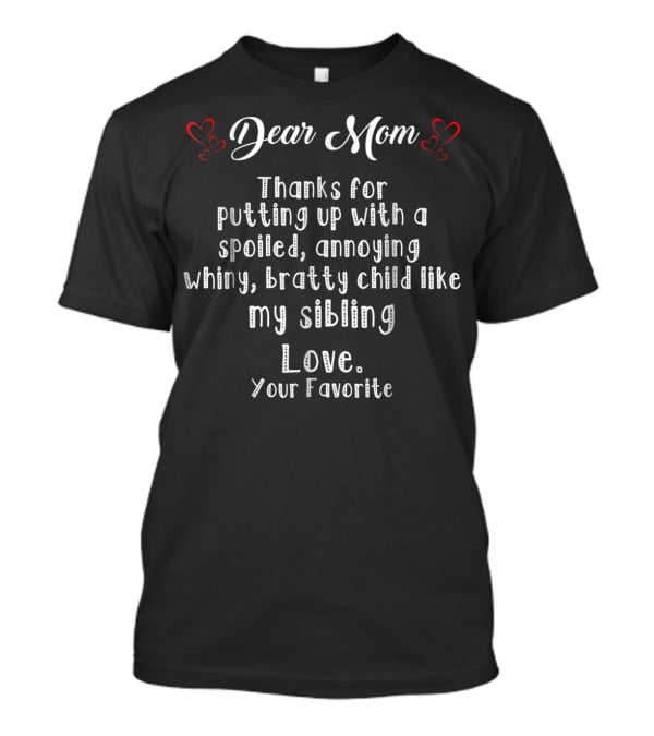 Dear Mom Thanks For Putting Up With A Spoiled Annoying Whiny Bratty Child Like My Sibling Love Your Favorite T-Shirt