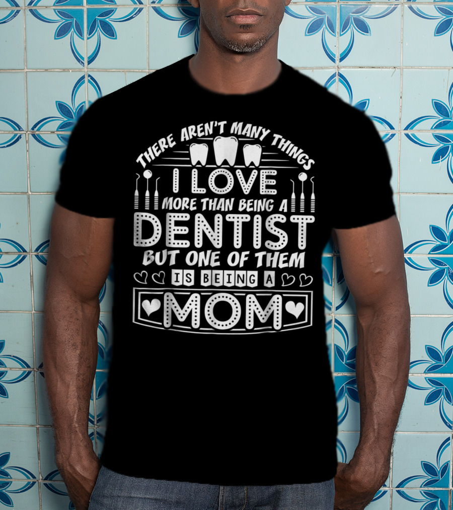 There Aren't Many Things I Love More Than Being A Dentist But One Of Them Is Being A Mom T-Shirt