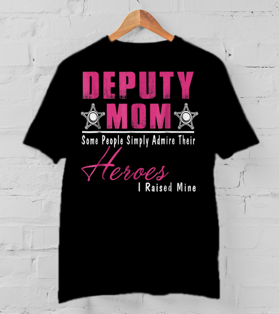 Deputy Mom Some People Simply Admire Their Heroes I Raised Mine T-Shirt