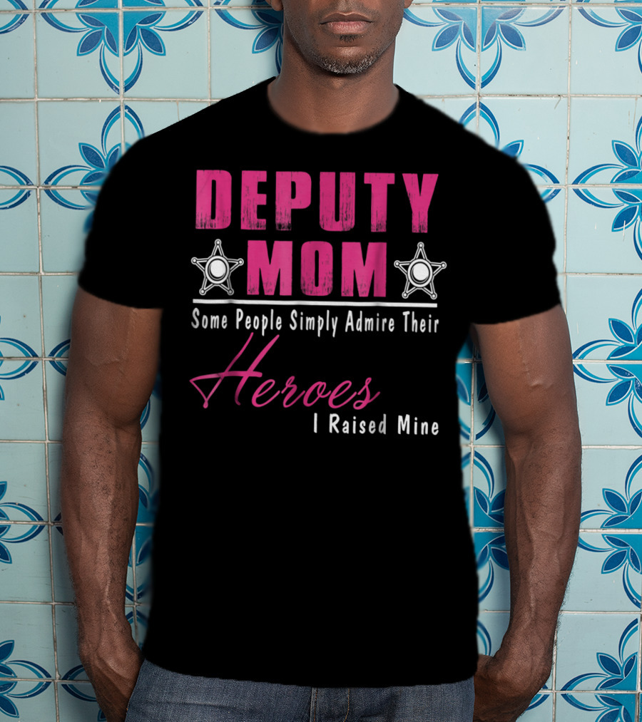 Deputy Mom Some People Simply Admire Their Heroes I Raised Mine T-Shirt