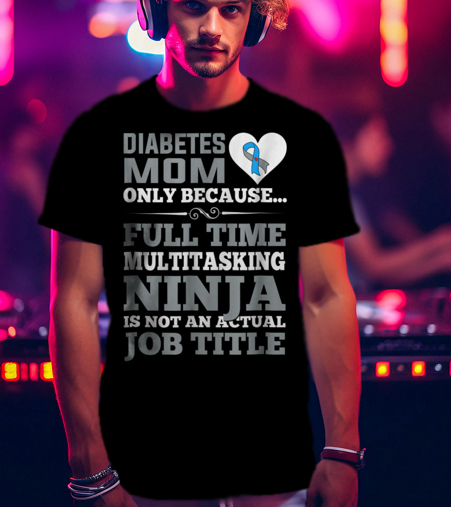 Diabetes Mom Only Because Full Time Multitasking Ninja Is Not An Actual Job Title T-Shirt