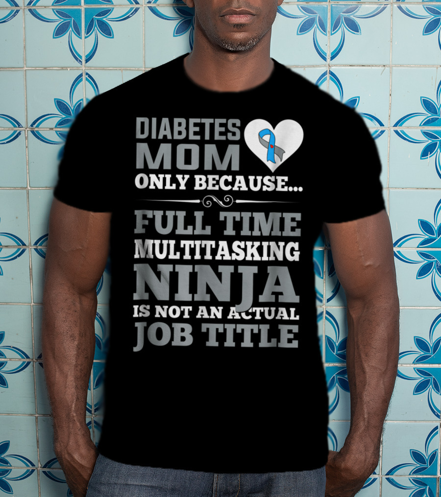 Diabetes Mom Only Because Full Time Multitasking Ninja Is Not An Actual Job Title T-Shirt